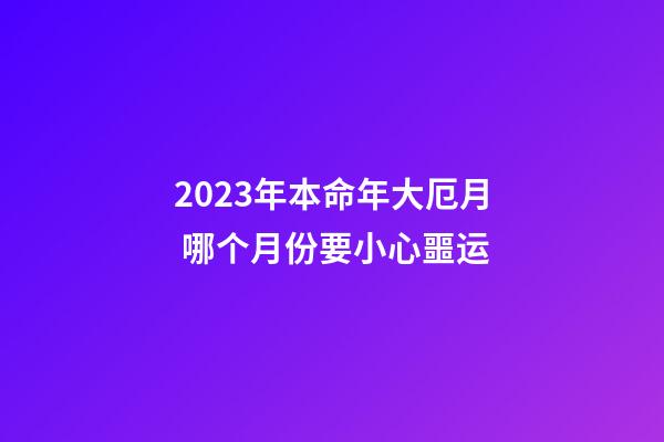 2023年本命年大厄月 哪个月份要小心噩运